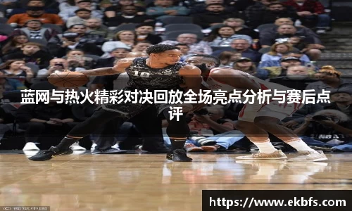 蓝网与热火精彩对决回放全场亮点分析与赛后点评